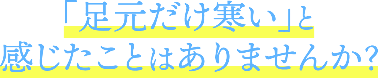 「足元だけ寒い」と感じたことはありませんか？