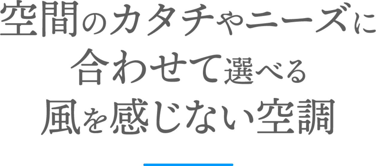 空間のカタチやニーズに合わせて選べる風を感じない空調